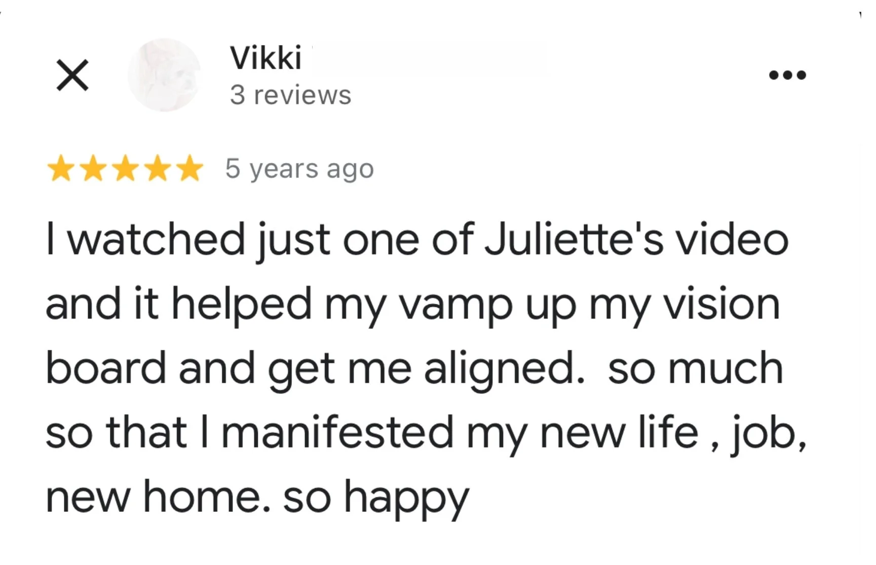 Google review from Vikki describing how watching one of Juliette Kristine's videos helped her vamp up her vision board and get aligned, leading her to manifest a new job, a new home, and a new life