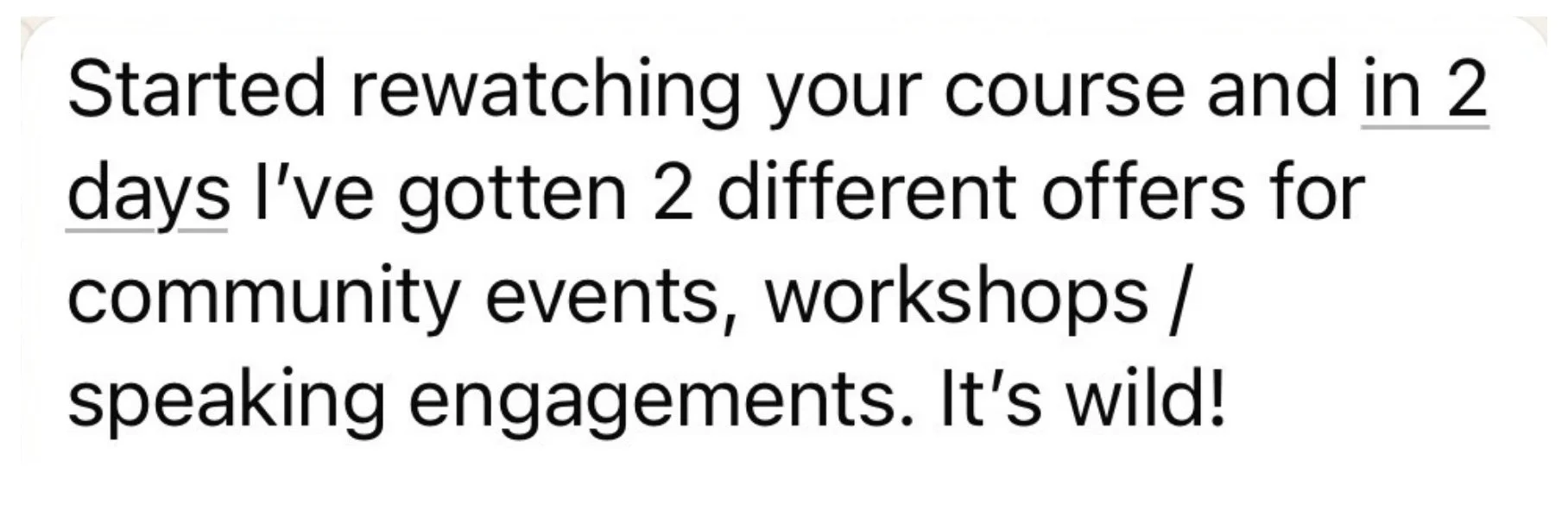 Message from a private coaching client describing how just 2 days into rewatching the course she received 2 different offers for community events, workshops, and speaking engagements
