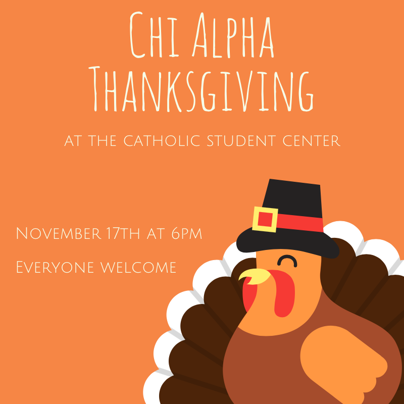 This Thursday, November 17th, at 6pm we will be having our annual Chi Alpha Thanksgiving dinner at the Catholic Student Center on Mynders Ave. This is one of the best events we do all year, so you won't want to miss it. Everyone is welcome, so grab a friend, or two, or ten, and come eat with us. 
