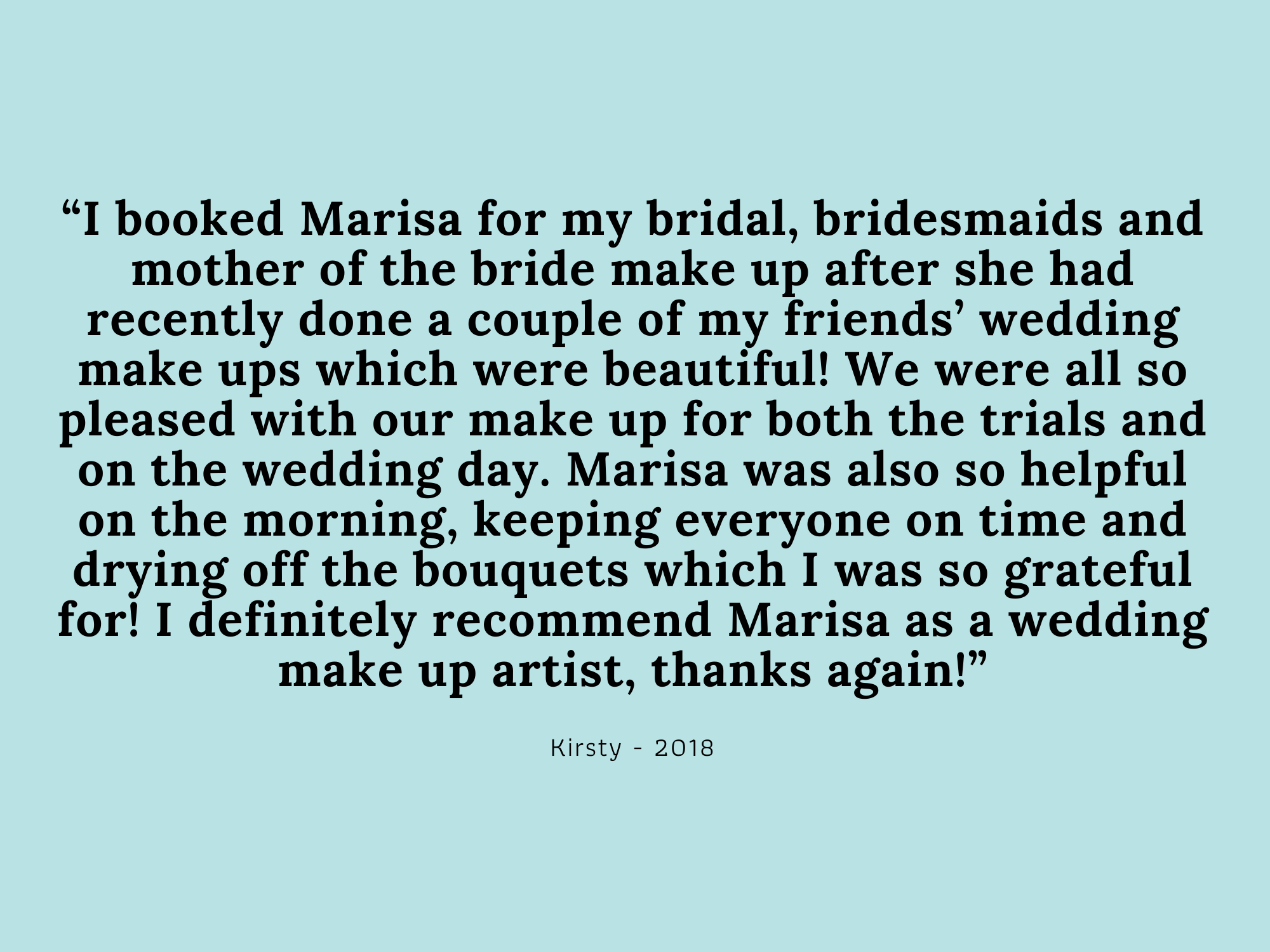 “I booked Marisa for my bridal, bridesmaids and mother of the bride make up after she had recently done a couple of my friends’ wedding make ups which were beautiful! We were all so pleased with our make up for both -2.png