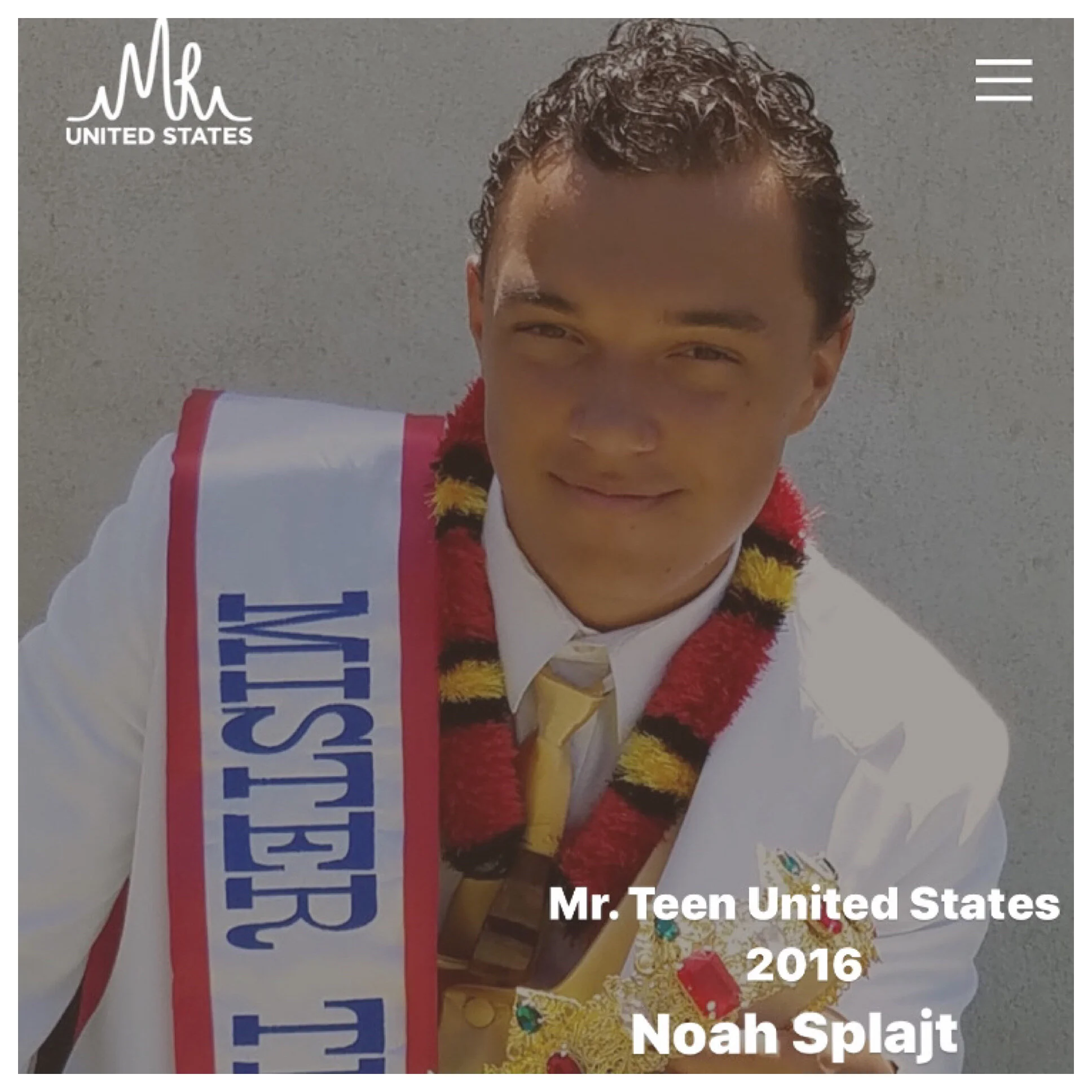 Noah Splajt, MTUS Class of 2016Competition Awards: Private Interview Winner, Brand Ambassador, and 2016 Mr. Teen United StatesNoah currently resides in Grand Rapids, Michigan.