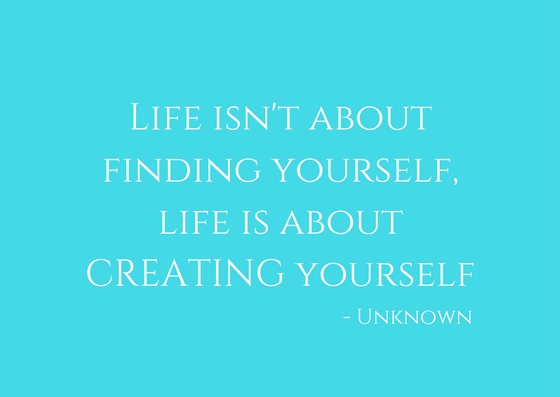Life isn't about finding yourself, life is about CREATING yourself.jpg