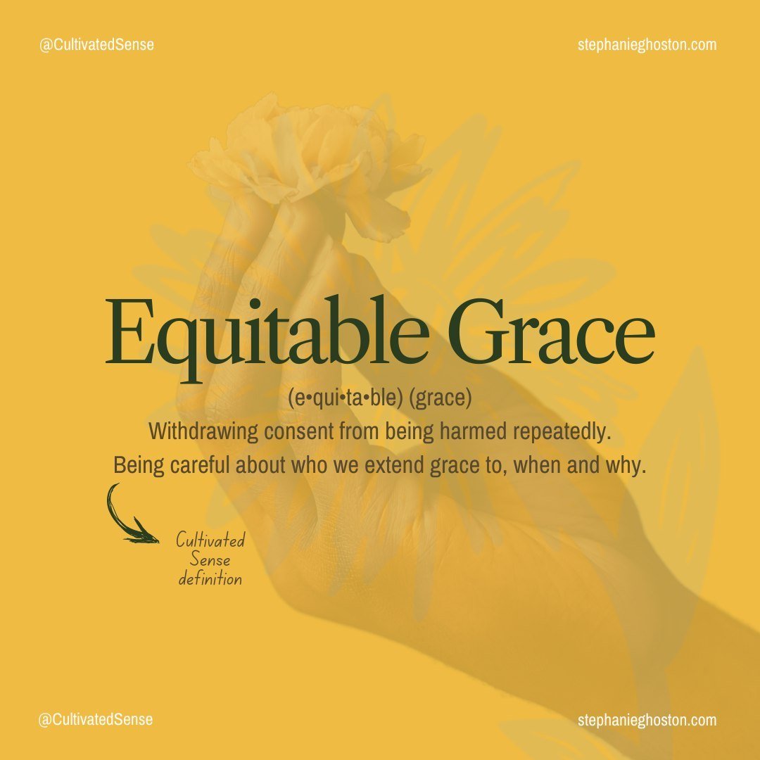 Equitable grace is yet another Cultivated Sense coined term!

This is an approach to offering grace that honors boundaries we each need for our well being.

Culturally we hear grace being talked about as something we are expected to offer everyone if