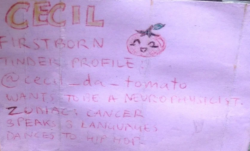 Cecil: First born//tinder profile @cecil_da_tomato//wants to be a neurophysicist//zodiac sign cancer//speaks 8 languages//dances to hip-hop