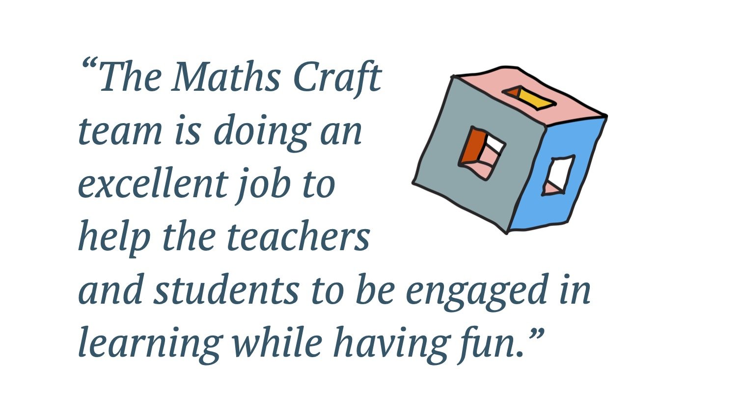 Quote: The Maths Craft team is doing an excellent job to help the teachers and students to be engaged in learning while having fun.