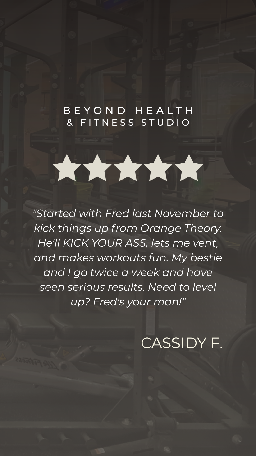 A logo for Beyond Health & Fitness Studio with a five-star rating and a testimonial from Cassidy F. describing her workout routine with Fred, emphasizing dedication and results, in front of gym equipment.