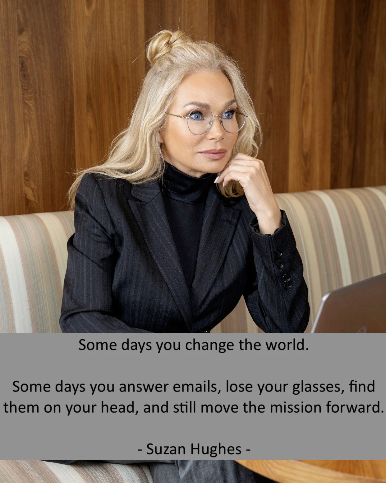 Some days you change the world.

Some days you answer emails, lose your glasses, find them on your head, and still somehow move the mission forward.

- Suzan Hughes -

#SuzanHughesEducationFoundation #LifeWithPurpose #MakingADifference #WomenWhoLead 