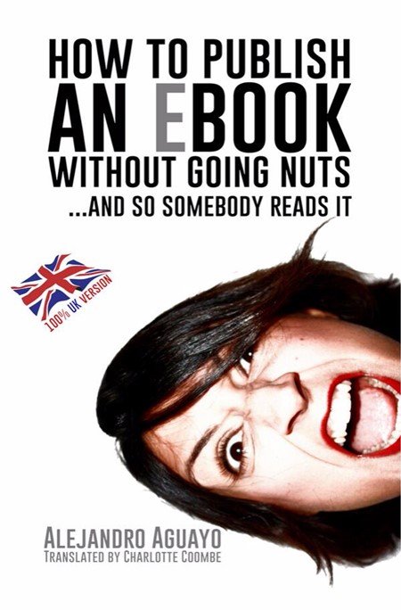 HOW TO PUBLISH AN EBOOK WITHOUT GOING NUTS... AND SO SOMEBODY READS IT - ALEJANDRO AGUAYO