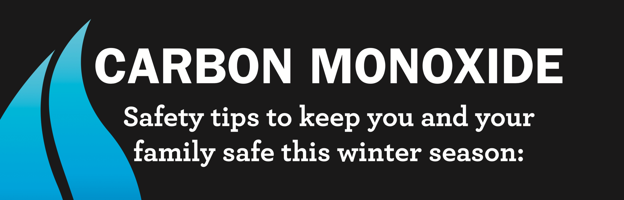 Carbon monoxide is a colorless, odorless, poisonous gas. It is produced by any improperly operating fuel-burning appliance in your home. Keep your family safe this winter. Learn more