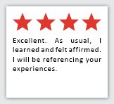 Feedback Quote 1: 4 Stars. Excellent. As usual, I learned adn felt affirmed. I will be referencing your experiences.