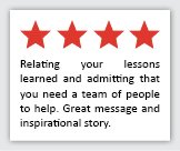 Feedback Quote 4: 4 Stars. Relating your lessons learned and admitting that you need a team of people to help. Great message and inspirational story.