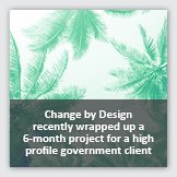 Square image of light green and blue gradient map-colored palm trees from a low angle perspective, overlayed with foreground text reading Change by Design recently wrapped up a 6-month projet for a high profile government client