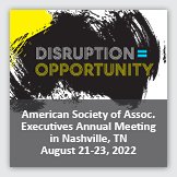Event 2: Square image of yellow and black chaotic visual, overlayed with foreground heading reading DISRUPTION = OPPORTUNITY and foreground text reading American Society of Association Executives Annual meeting in Nashville, TN, August 21-23, 2022.