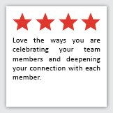 Feedback Quote 2: 4 Stars. Love the ways you are celebrating your team members and deepening your connection with each member.