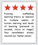 Feedback Quote 4: 4 Stars. Framing scaffolding learning theory as relevant to multiple realms of learning (personal to societal, micro to mega)! Your newsletters always nourish our better selves.