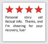 Feedback Quote 5: 3 Stars. Personal story yet factual info.  Thanks, and I'm cheering for your recovery, Sue!