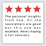 Feedback Quote 2: 4 Stars. The personal insights from Sue. All the newsletters are good but this one was excellent. Here's hoping a full recovery.