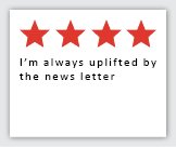 Feedback Quote 3: 4 Stars. I'm always uplifted by the news letter.
