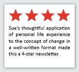 Feedback Quote 8: 4 Stars. Sue's thoughtful application of personal life experience to the concept of change in a well-written format made this a 4-star newsletter.