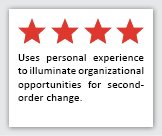 Feedback Quote 4: 4 Stars. Uses personal experience to illuminate organizational opportunities for second-order change.