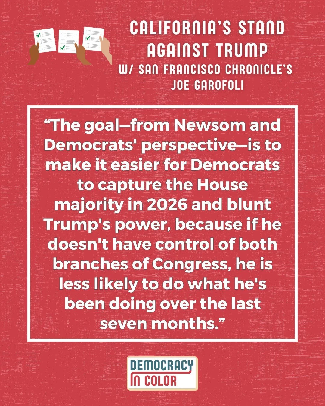 &quot;The goal is&mdash;from Newsom and Democrats' perspective&mdash;is to make it easier for Democrats to capture the House majority in 2026 and blunt Trump's power, because if he doesn't have control of both branches of Congress, he is less likely 