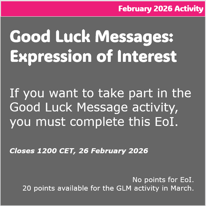 Good Luck Messages: Expression of Interest  If you want to take part in the Good Luck Message activity, you must complete this EoI.  Closes 1200 CET, 26 February 2026. No points for EoI. 20 points for the GLM activity in March.