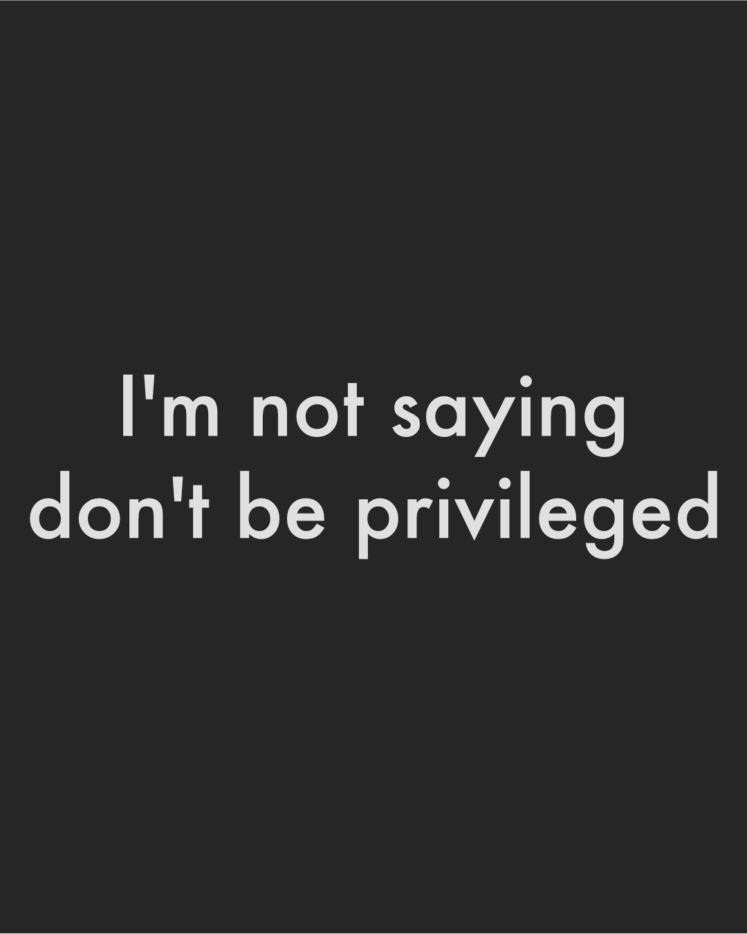 I'm not saying don't be privileged