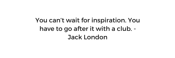 You can’t wait for inspiration. You have to go after it with a club. - Jack London.jpg