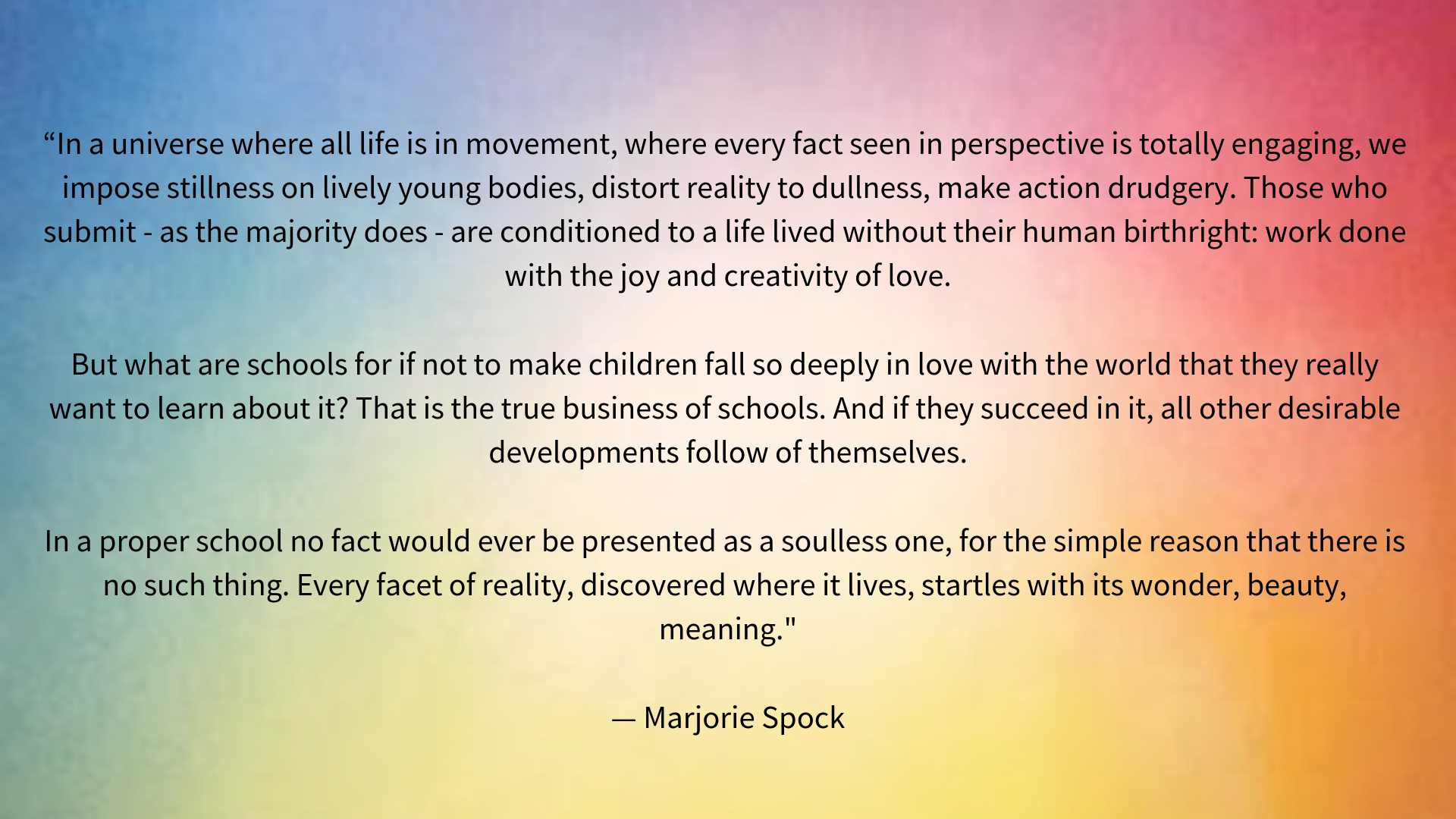 “In a universe where all life is in movement, where every fact seen in perspective is totally engaging, we impose stillness on lively young bodies, distort reality to dullness, make action drudgery. Those who submit .png