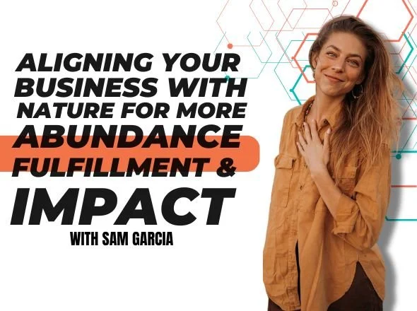Aligning Your Business with Nature for more Abundance, Fulfillment &amp; Impact w/ Sam Garcia