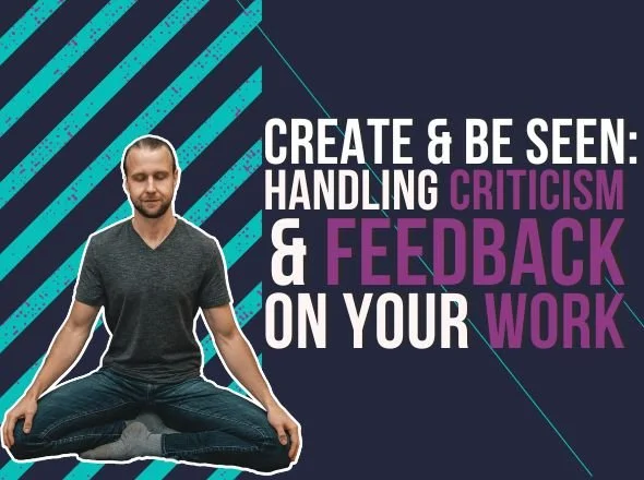 Create &amp; Be Seen: Handling Criticism &amp; Feedback on Your Work 