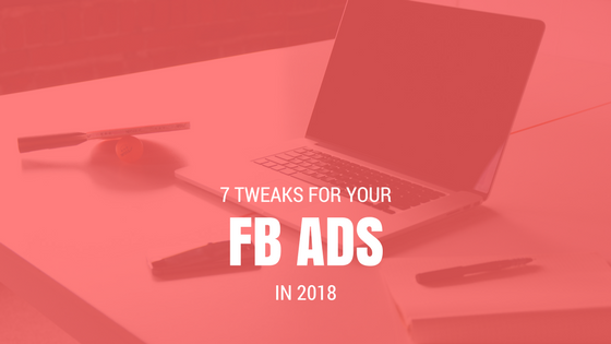 7 Tweaks For Your FB Ads in 2018...
