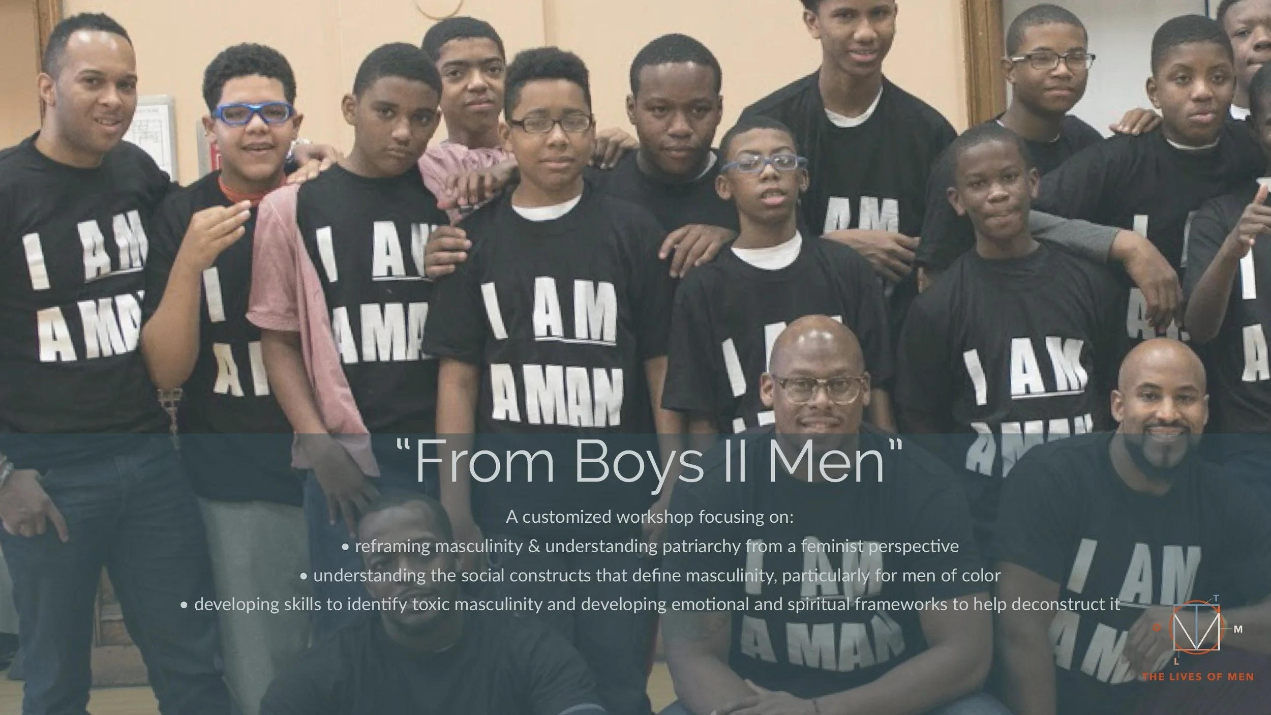 A customized workshop for young men with a focus on: - Reframing masculinity & understanding patriarchy from a feminist perspective. - Understanding the social constructs that define masculinity for men of color. - developing emotional and spiritual frameworks to help identify and deconstruct toxic masculinity.