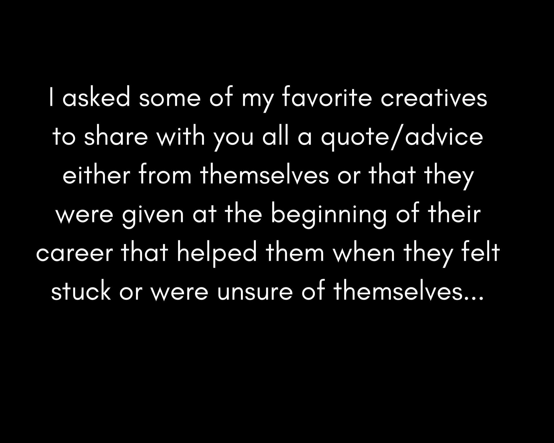 I asked some of my favorite creatives to share with you all a quoteadvice either from themselves or that they were given at the beginning of their career that helped them when they felt stuck or were unsure of themselves....PNG