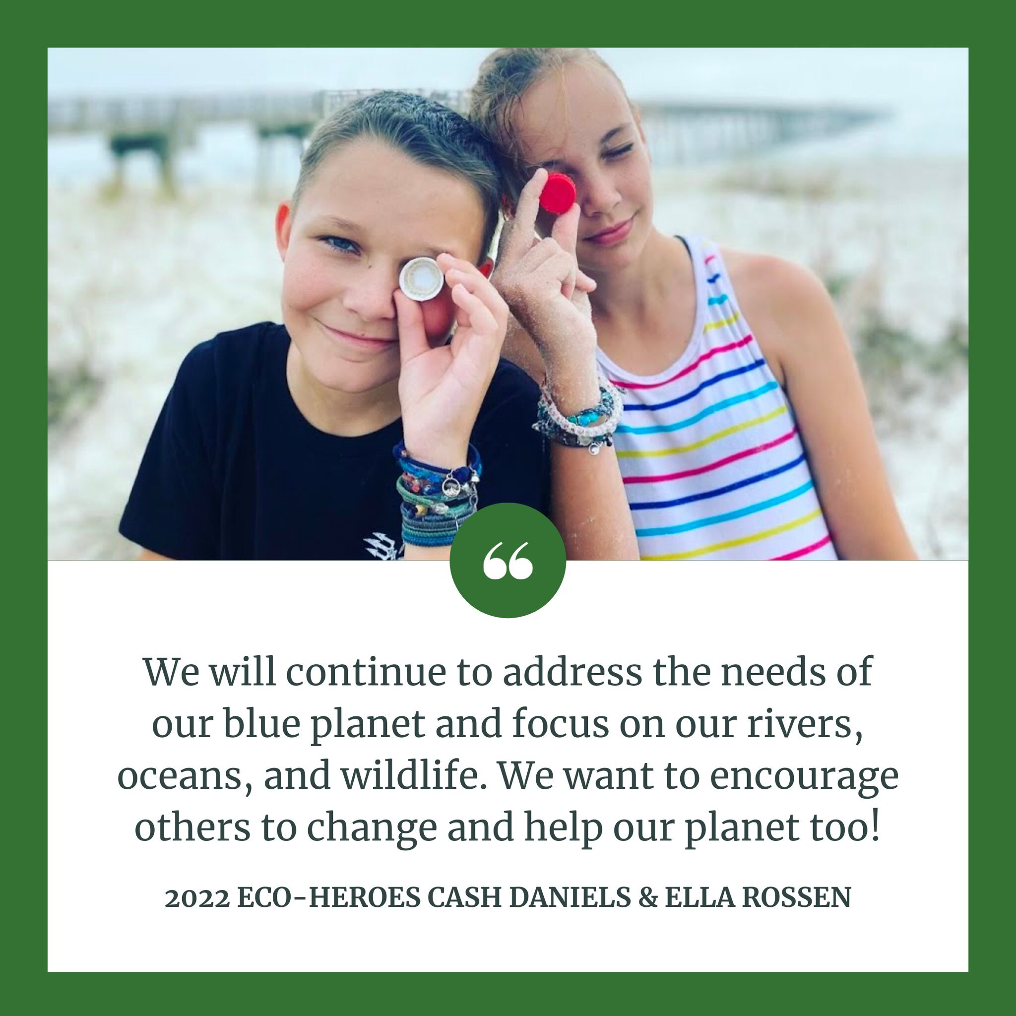 &quot;We will continue to address the needs of our blue planet and focus on our rivers, oceans, and wildlife. We want to encourage others to change and help our planet too!&quot; &ndash; 2022 Eco-Hero Winners Cash Daniels &amp; Ella Rossen AKA The Cl