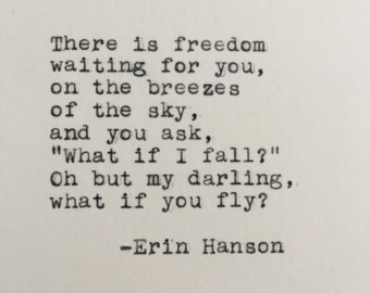"There is freedom waiting for you, On the breezes of the sky, And you ask, "What if I fall?" Oh, but my darling, What if you fly?" Erin Hanson