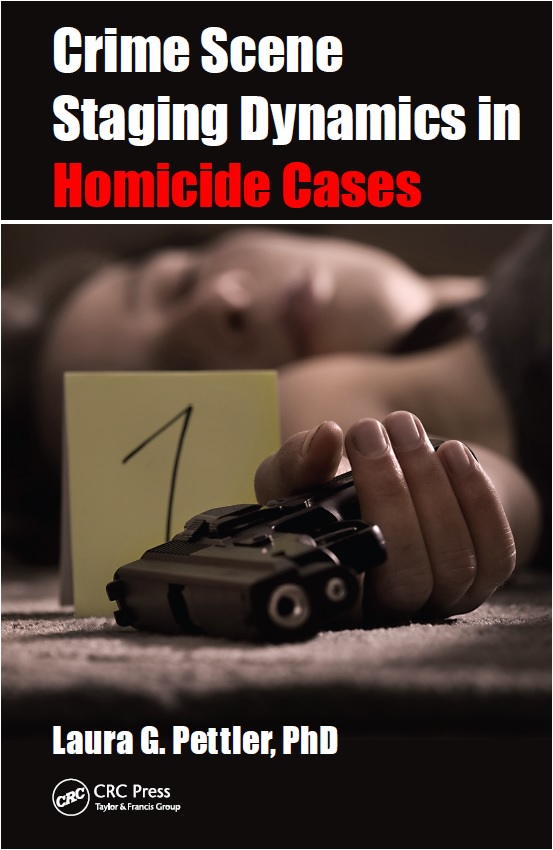 CRIME SCENE STAGING DYNAMICS IN HOMICIDE CASES, By Laura Pettler, PhD, Released August 6, 2015 by Laura Pettler &amp; CRC Press, Boca Raton, Florida.