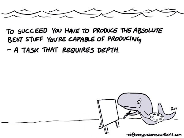 To succeed you have to produce the absolute best stuff you're capable of producing -- a task that requires depth.