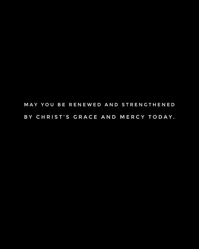 May you be renewed and strengthened by Christ&rsquo;s grace and mercy today.