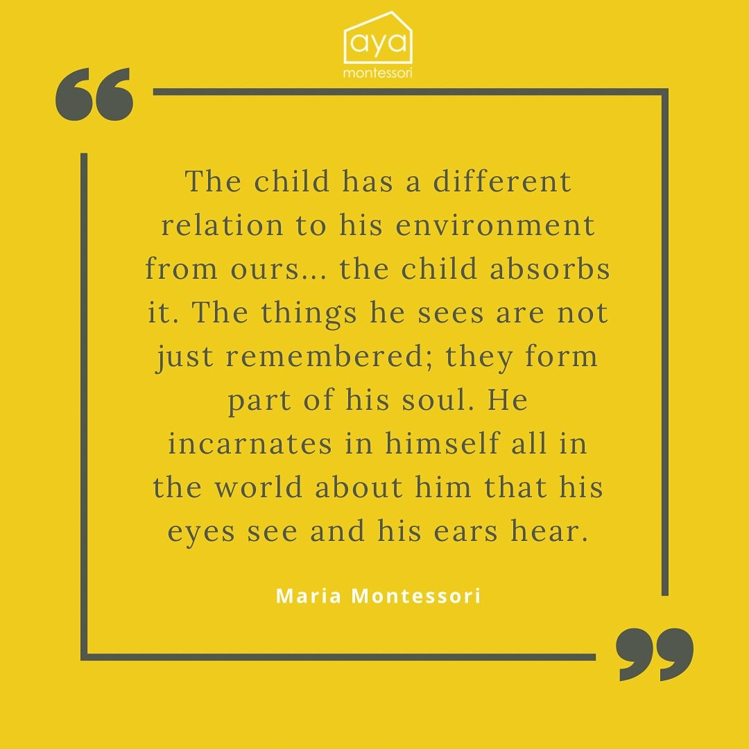 &ldquo;The child has a different relation to his environment from ours... the child absorbs it. The things he sees are not just remembered; they form part of his soul. He incarnates in himself all in the world about him that his eyes see and his ears