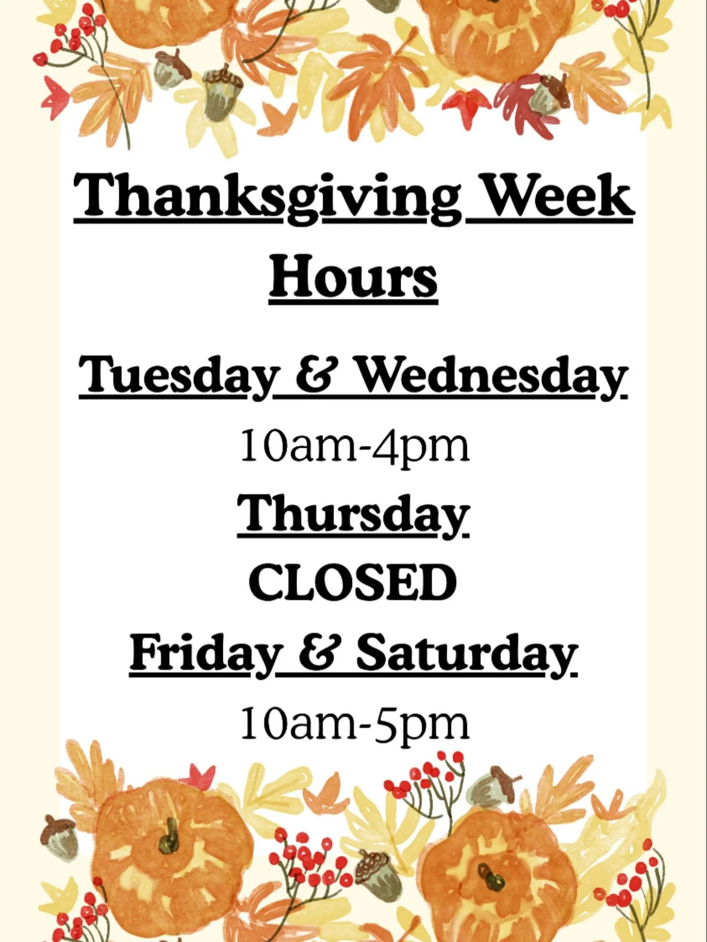 Thanksgiving Week Hours!

Open Tuesday &amp; Wednesday 10am-4pm
CLOSED THURSDAY
Open Friday &amp; Saturday 10am-5pm