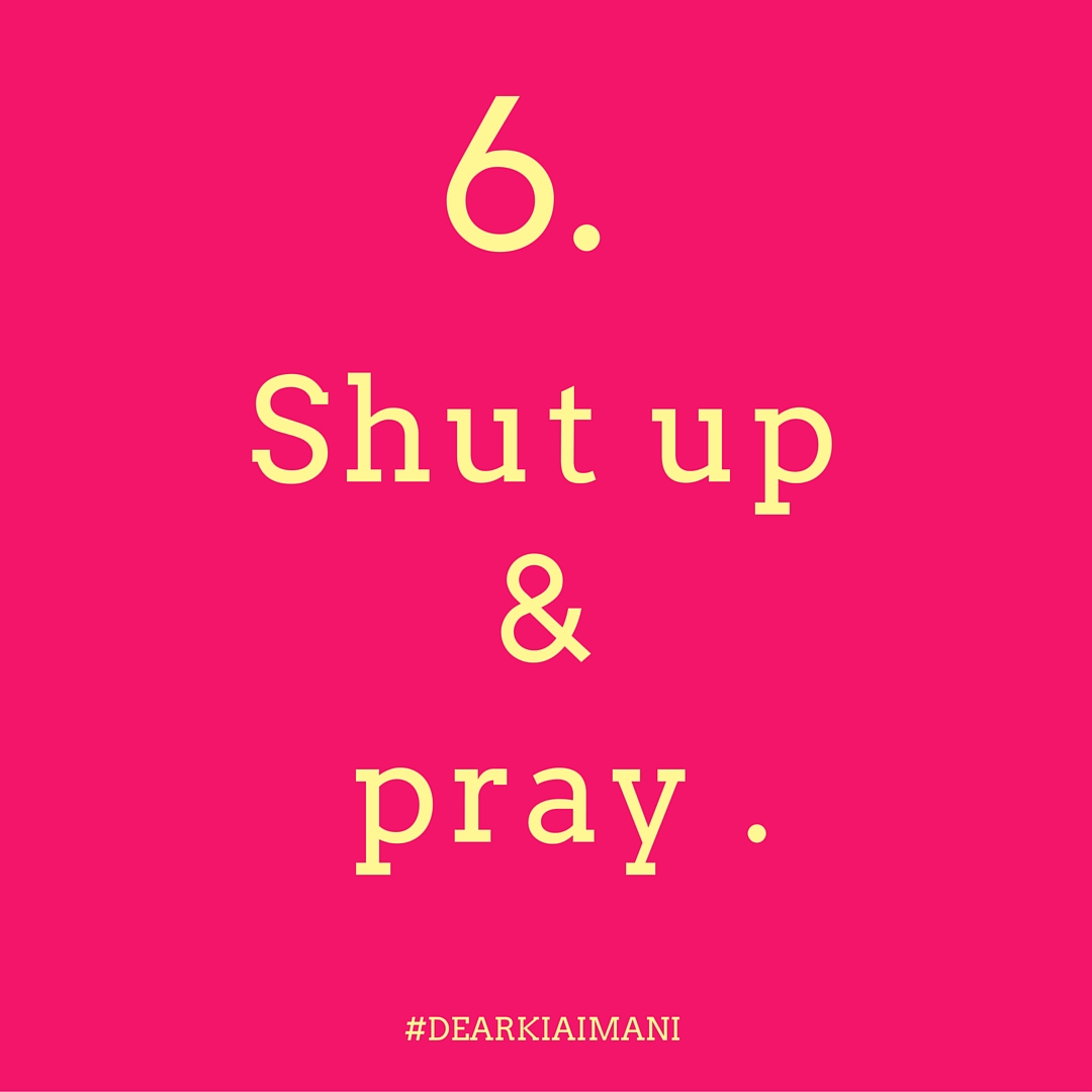 #DearKiaImani, silence . We talk so much that we often can't even hear God when he's trying to answer our prayers. Literally, silence yourself every now and then and listen. We have two ears and one mouth for a reason. Listen more than you speak.