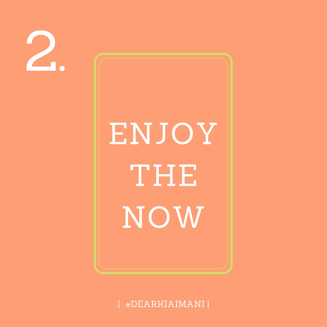 2. #DearKiaImani , Enjoy The Now. I often spend so much time worrying about "what's next?" that I fail to thoroughly enjoy the moment at hand. My faith has grown to a point where I am wholeheartedly confident that God will provide the "what's next?" in any situation. He always does.