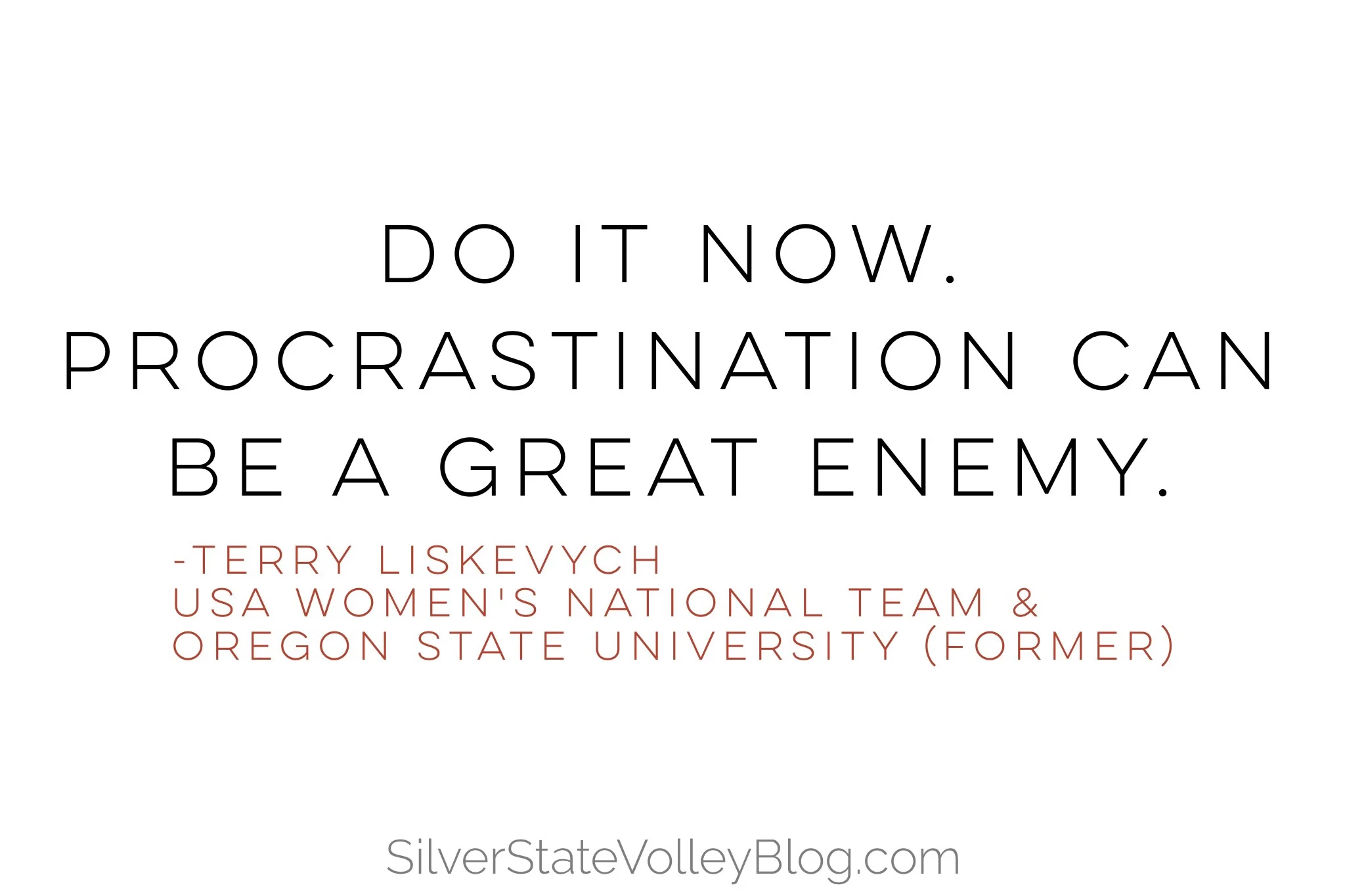 “Do it now. Procrastination can be a great enemy.” -Terry Liskevych USA Women’s National Team & Oregon State University (former)