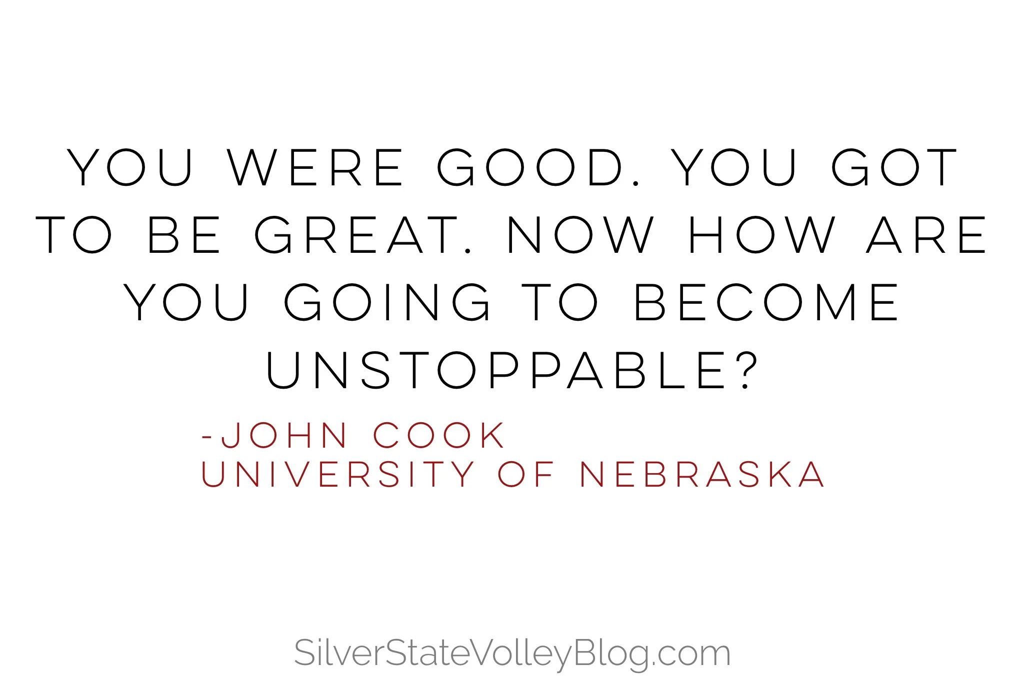“You were good. You got to be great. Now how are you going to become unstoppable?” -John Cook University of Nebraska