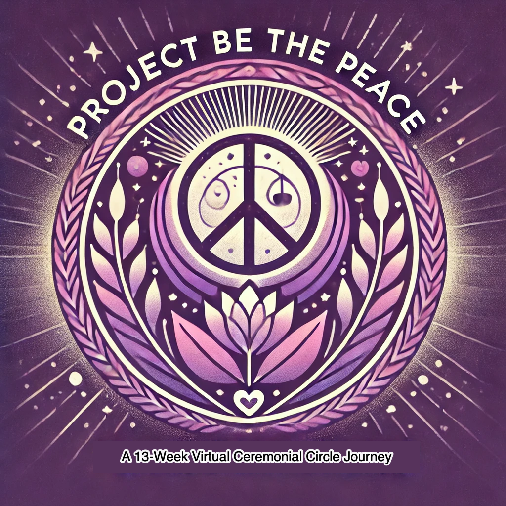 Project BE THE PEACE: A 13-week Virtual Ceremonial Circle Journey
