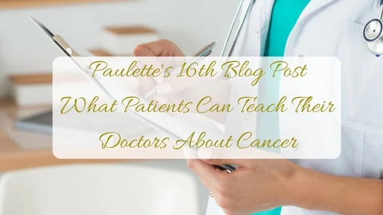 Paulette's 16th Blog Post | What Patients Can Teach Their Doctors About Cancer-Hear My Voice Series
