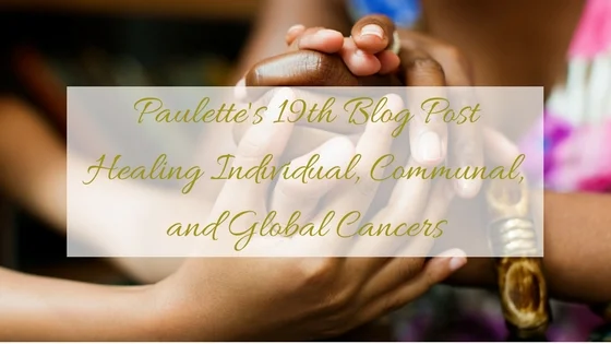 Paulette's 19th Blog Post | Healing Individual, Communal, and Global Cancers