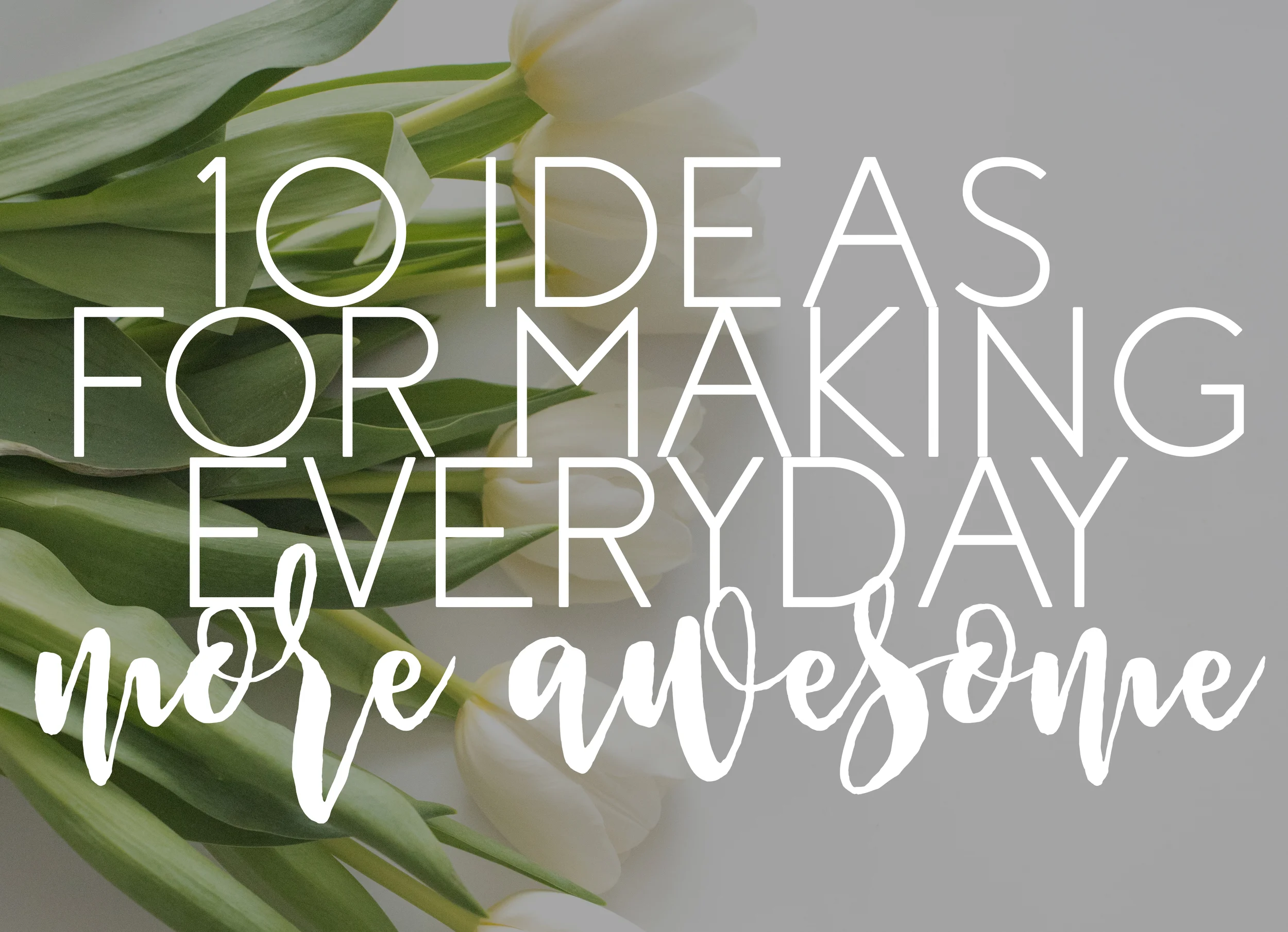 10 Ideas for Making Everyday More Awesome