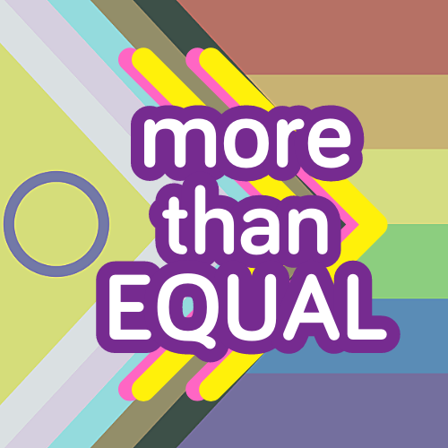 TEXT: more than EQUAL. Behind are two brightly coloured chevrons echoing the mathematical 'more than sign' and the 'fast forward' symbol used in audio visual technology. In the background is the Progress Pride flag as a sign that we want everyone to feel more than welcome! Read more about the Progress Pride flag on the national gathering event page .